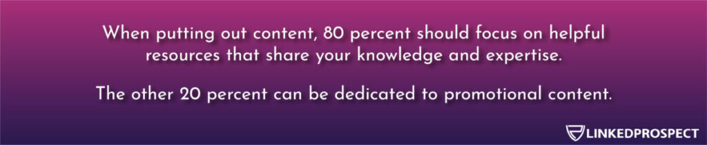 80% should focus on helpful resources that share your knowledge and expertise and 20% can be dedicated to promotional content