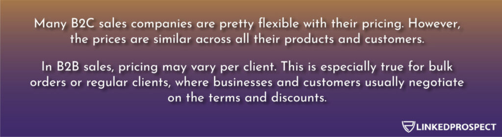 B2C sales companies are pretty flexible with their pricing while B2B sales, pricing may vary per client